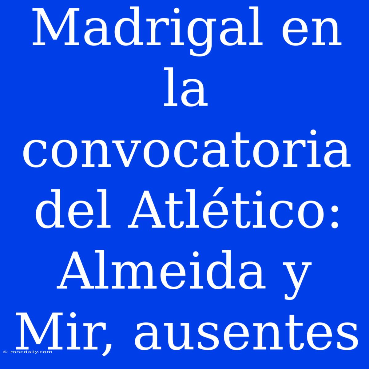 Madrigal En La Convocatoria Del Atlético: Almeida Y Mir, Ausentes