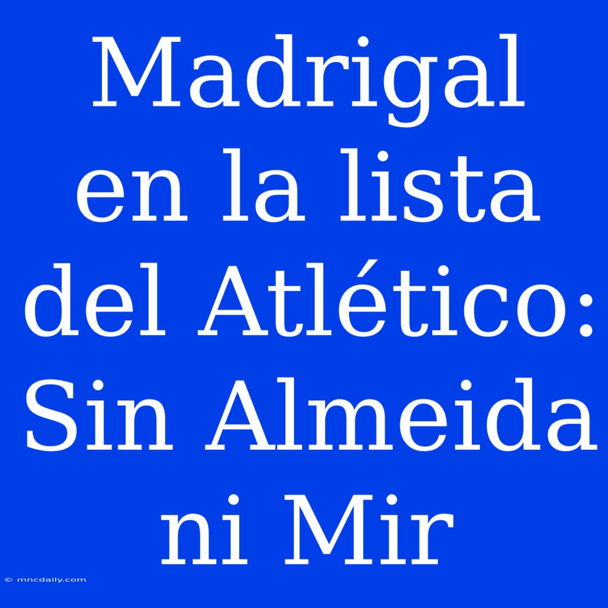 Madrigal En La Lista Del Atlético: Sin Almeida Ni Mir