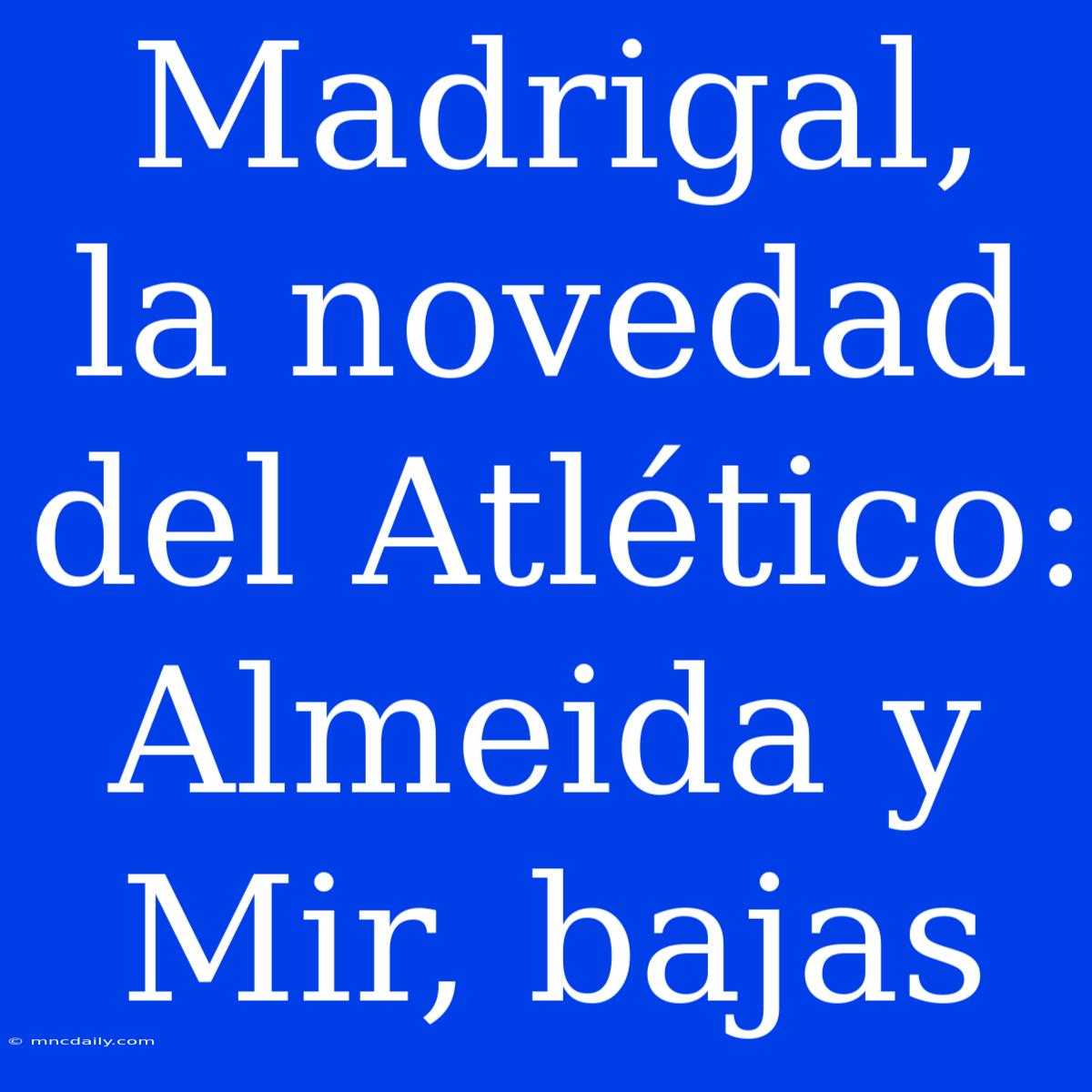 Madrigal, La Novedad Del Atlético: Almeida Y Mir, Bajas