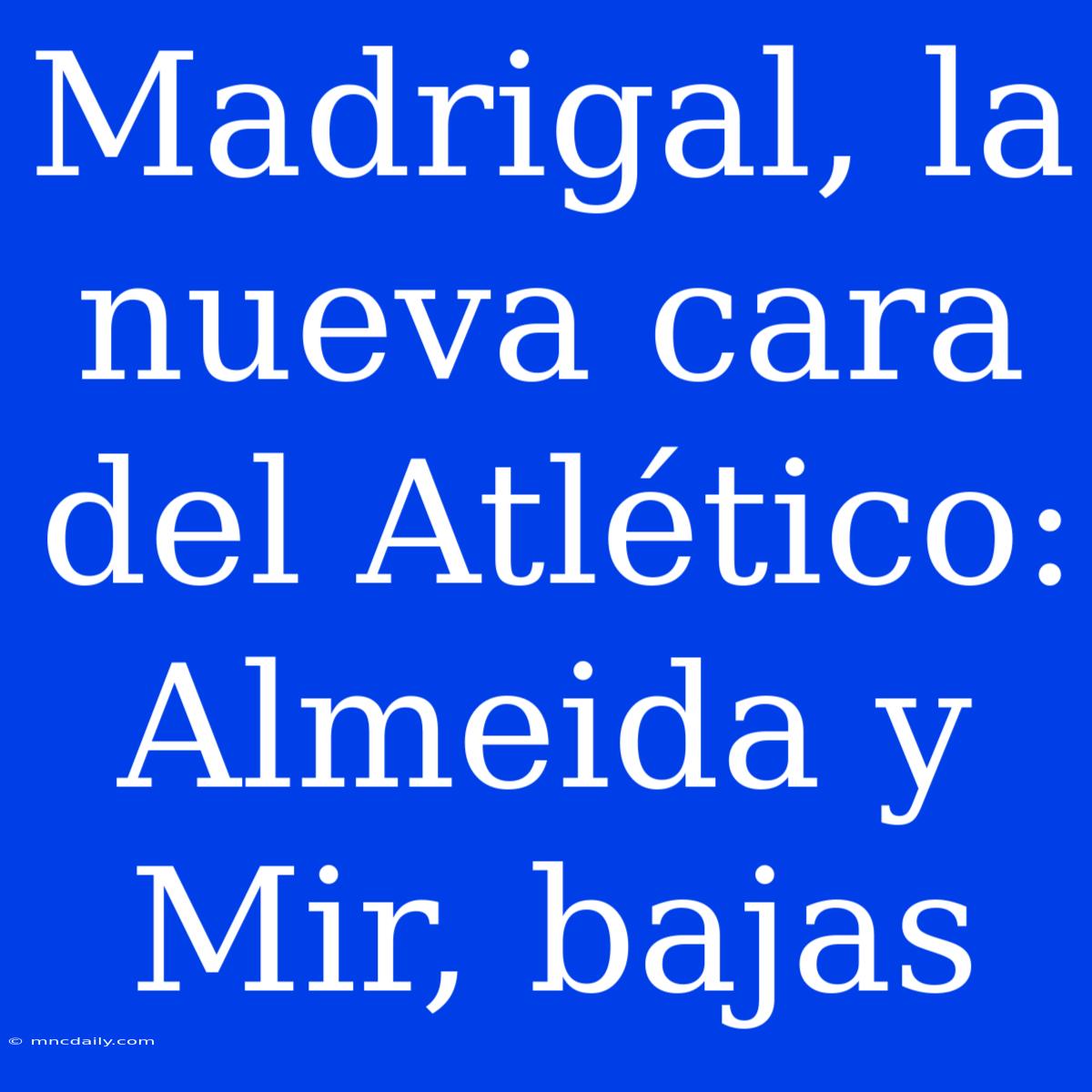 Madrigal, La Nueva Cara Del Atlético: Almeida Y Mir, Bajas  