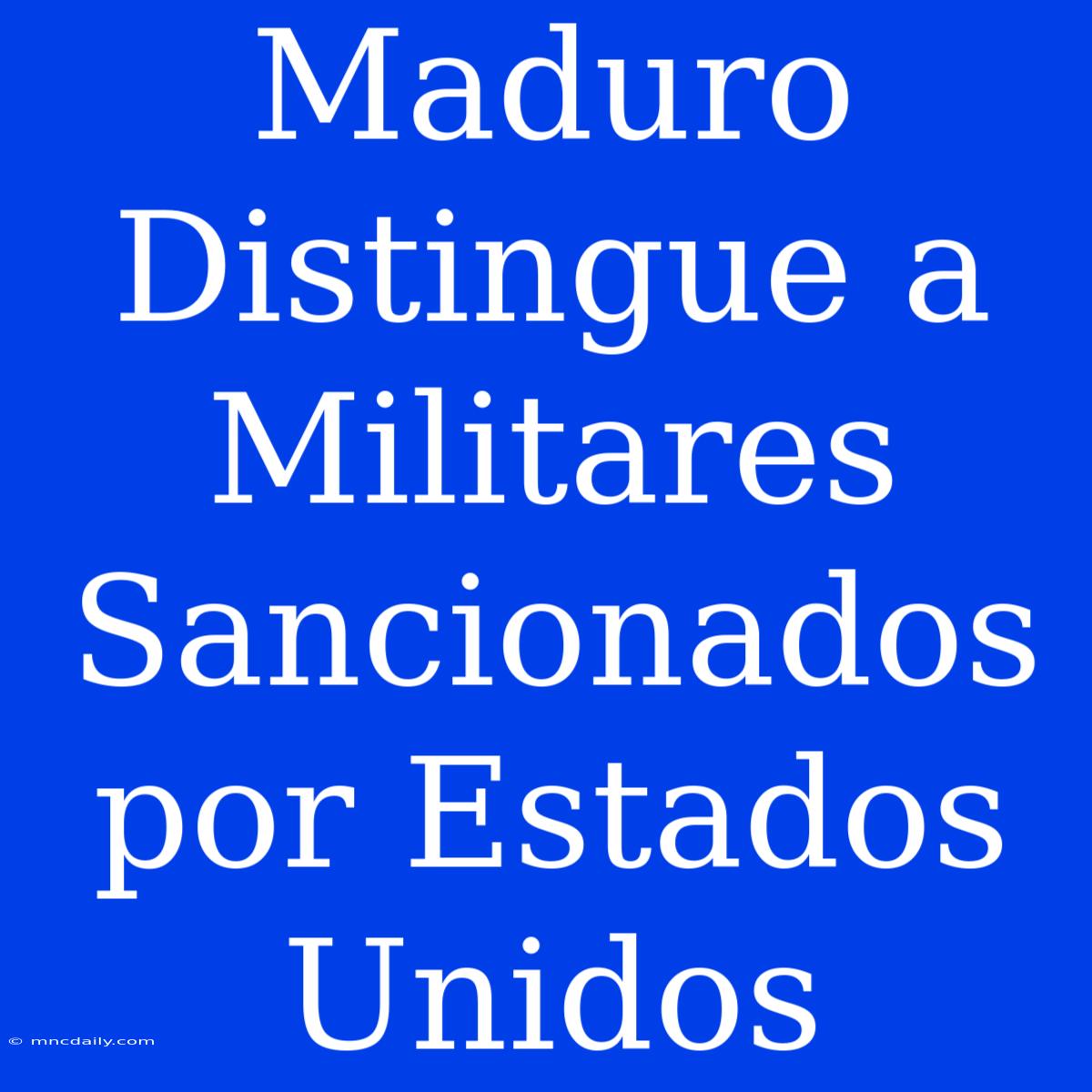 Maduro Distingue A Militares Sancionados Por Estados Unidos