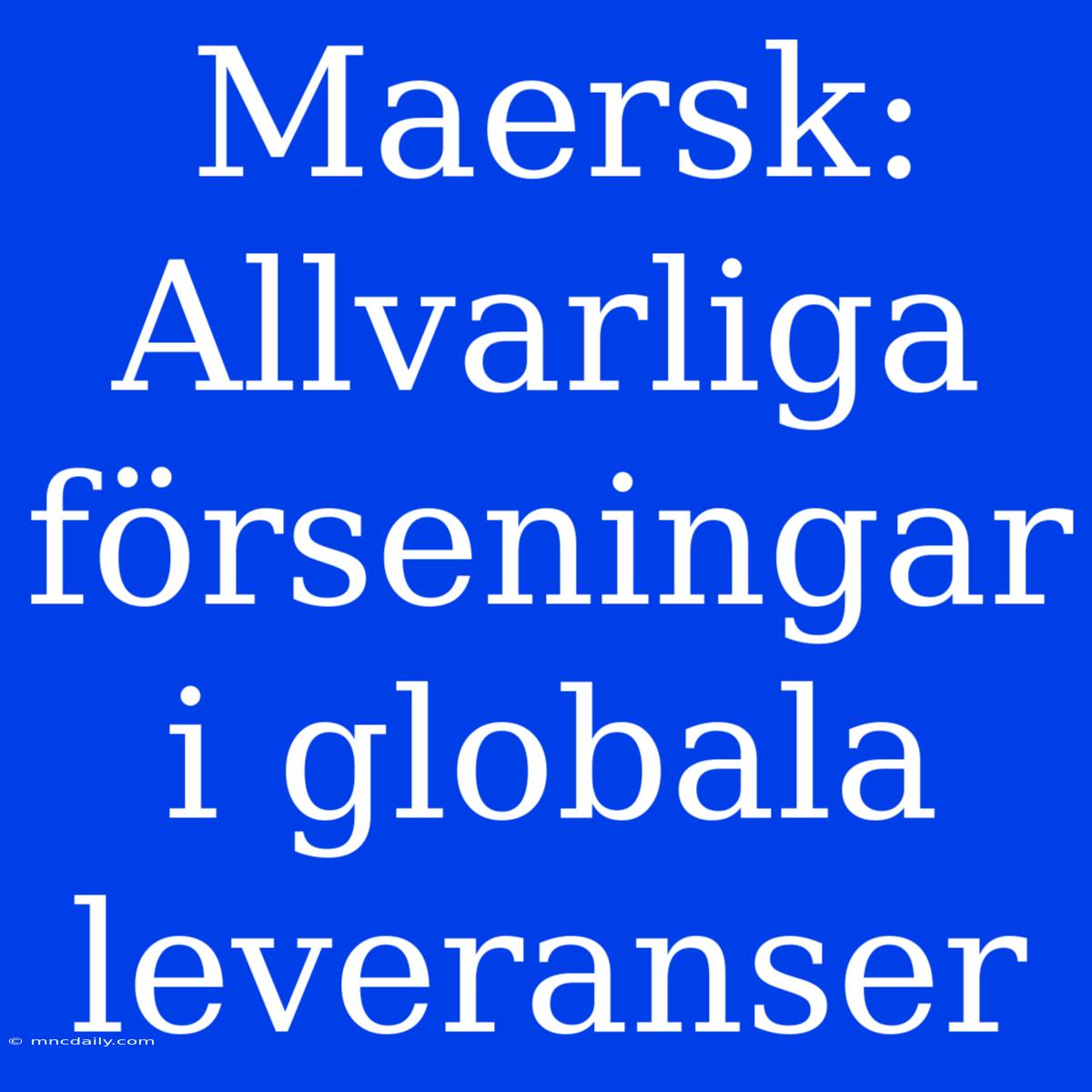 Maersk: Allvarliga Förseningar I Globala Leveranser