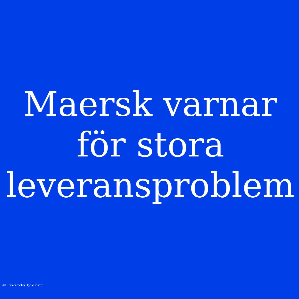 Maersk Varnar För Stora Leveransproblem