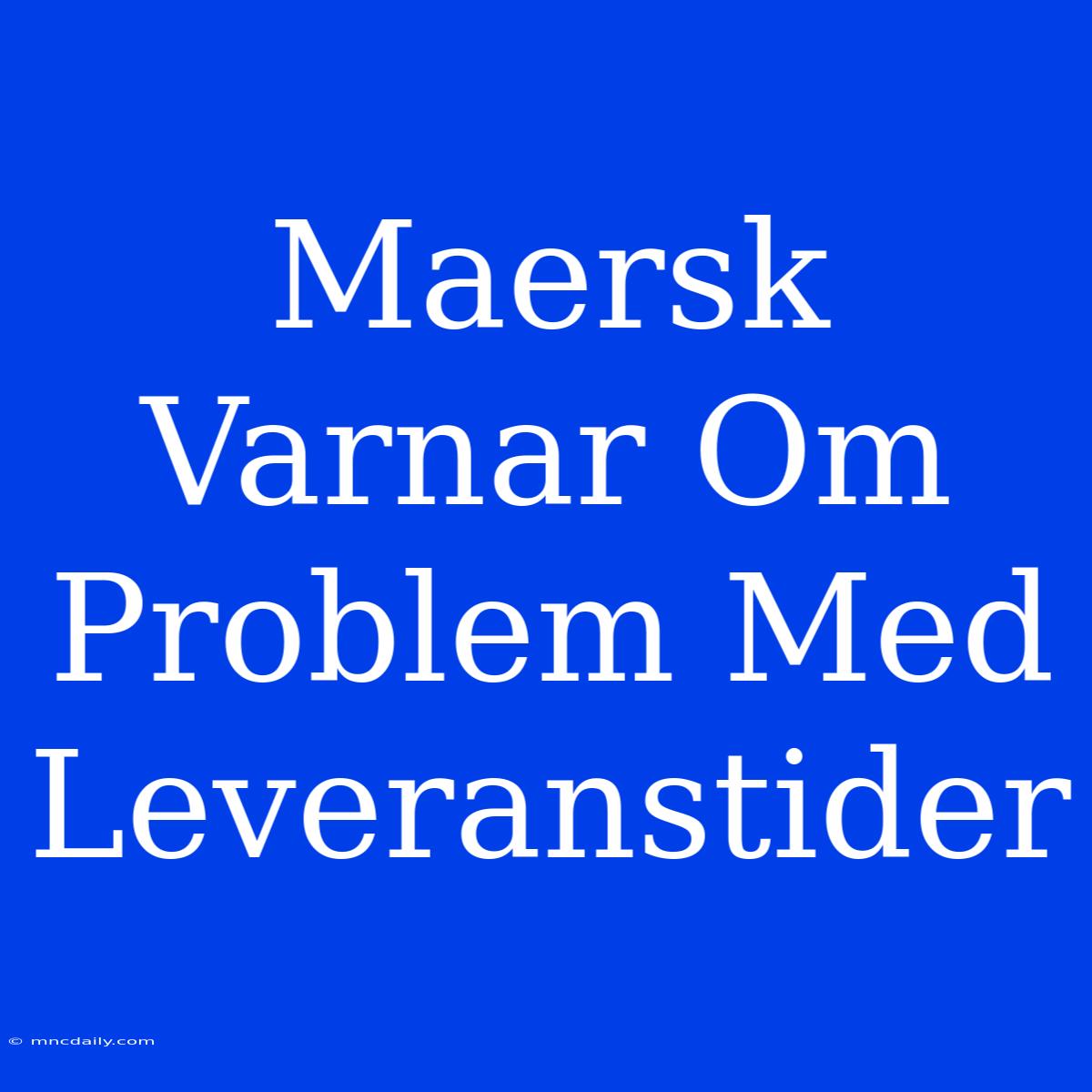 Maersk Varnar Om Problem Med Leveranstider