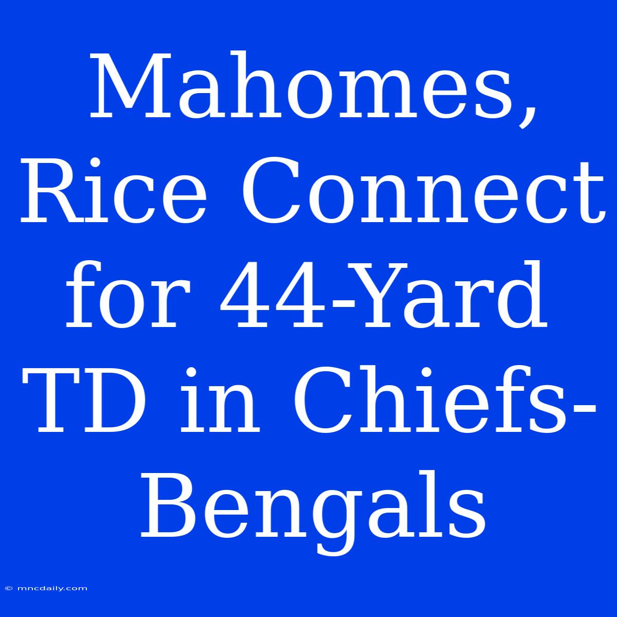 Mahomes, Rice Connect For 44-Yard TD In Chiefs-Bengals