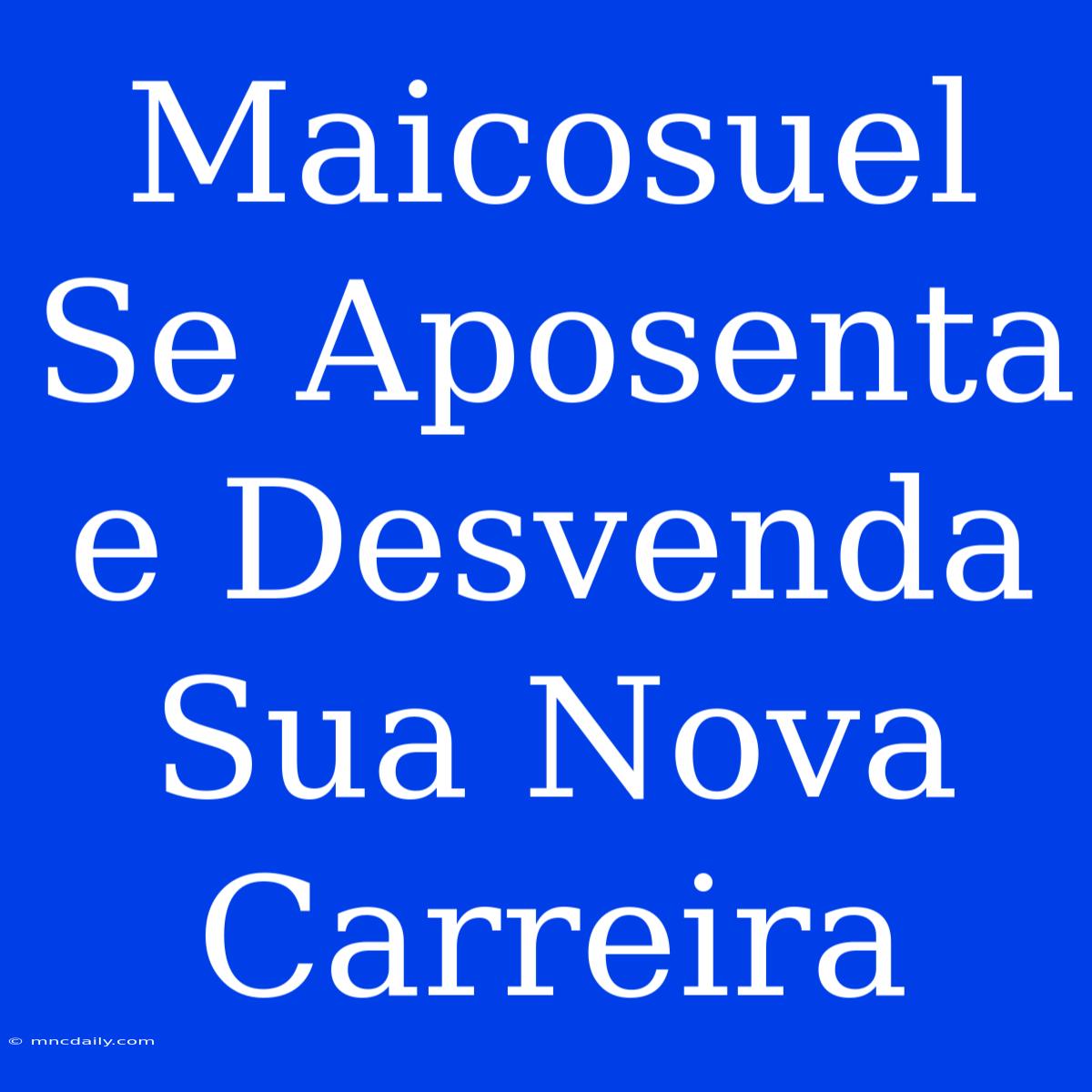 Maicosuel Se Aposenta E Desvenda Sua Nova Carreira