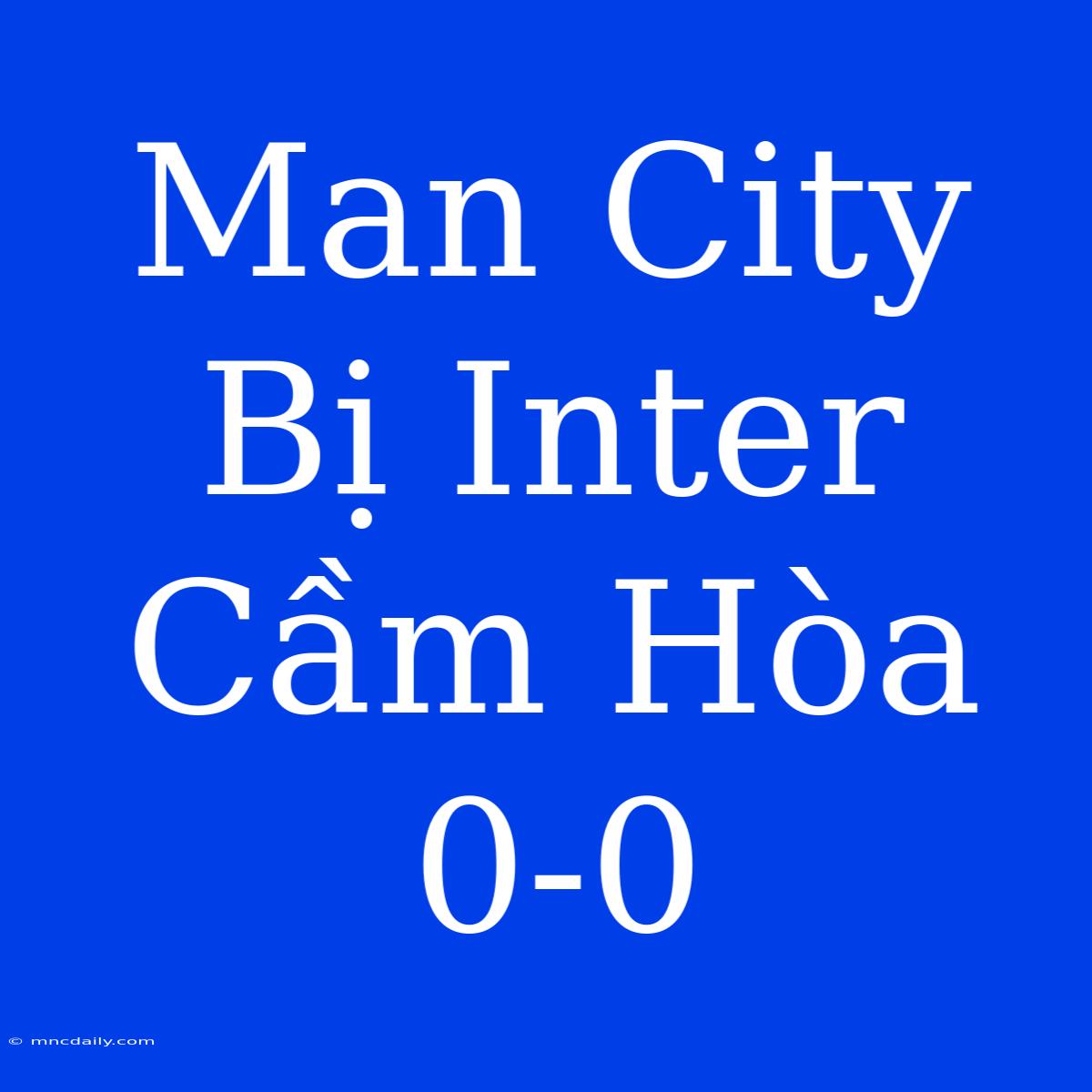 Man City Bị Inter Cầm Hòa 0-0