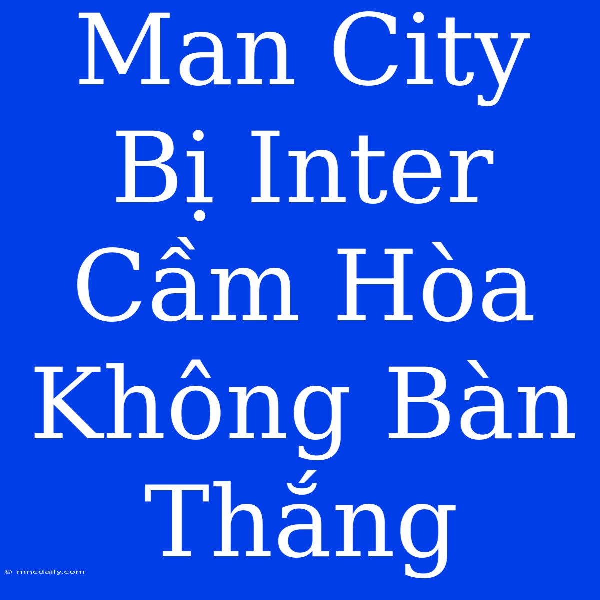 Man City Bị Inter Cầm Hòa Không Bàn Thắng