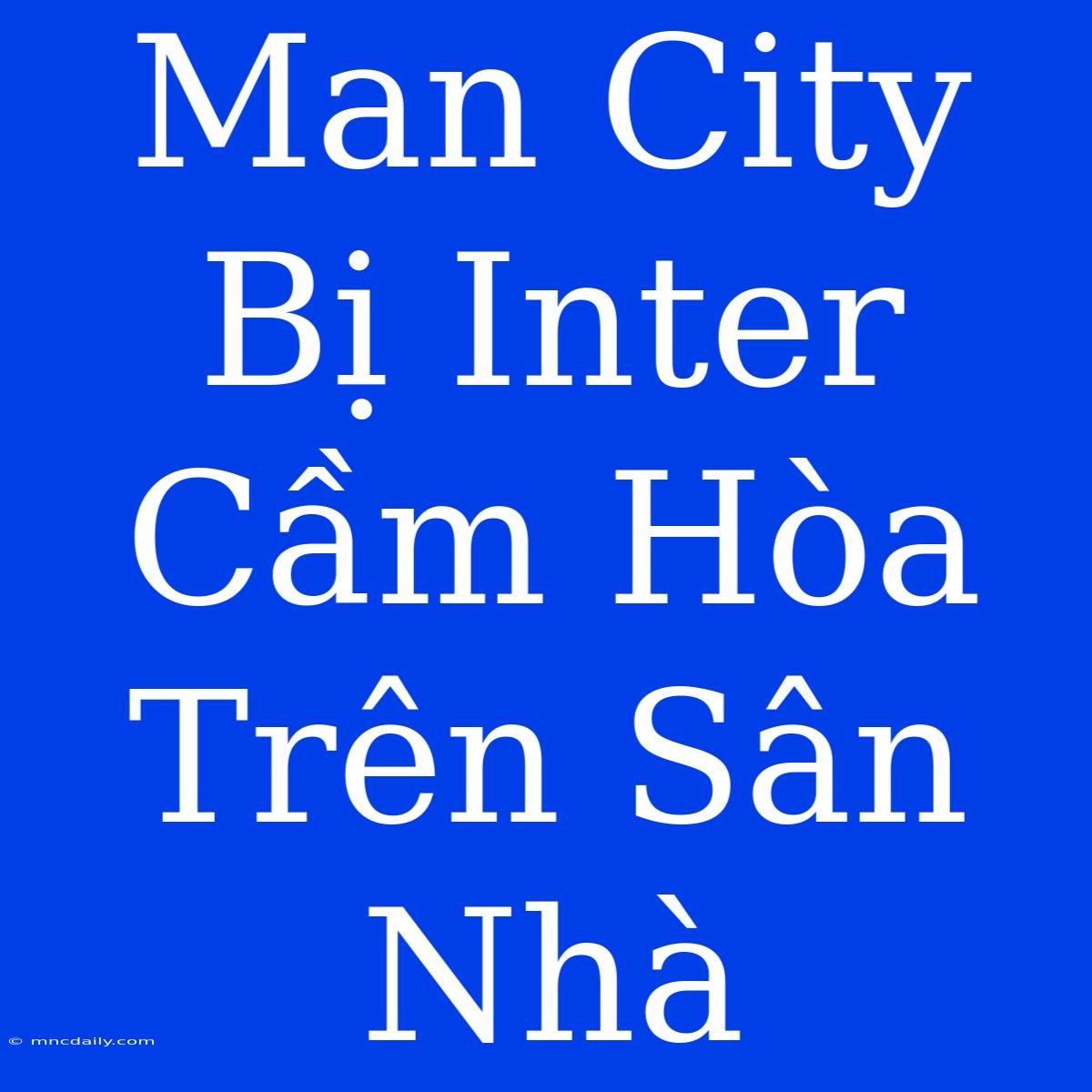 Man City Bị Inter Cầm Hòa Trên Sân Nhà