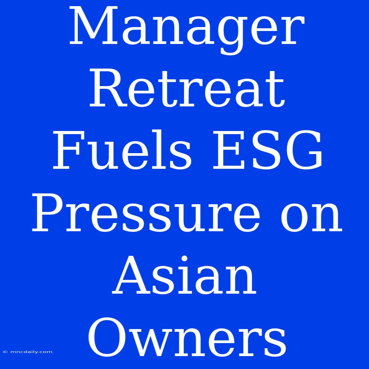 Manager Retreat Fuels ESG Pressure On Asian Owners