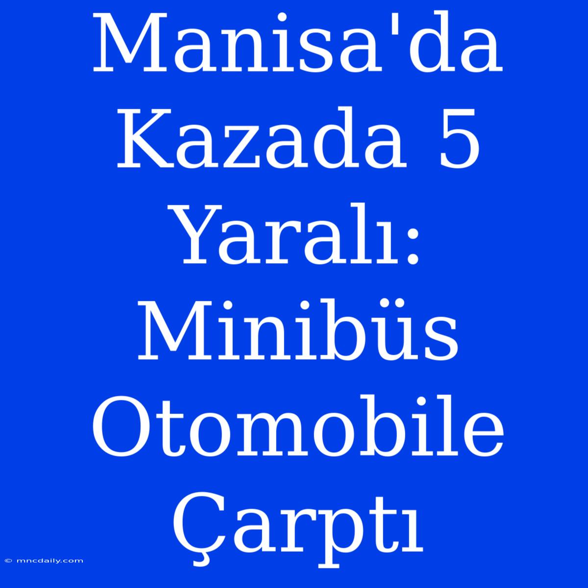 Manisa'da Kazada 5 Yaralı: Minibüs Otomobile Çarptı