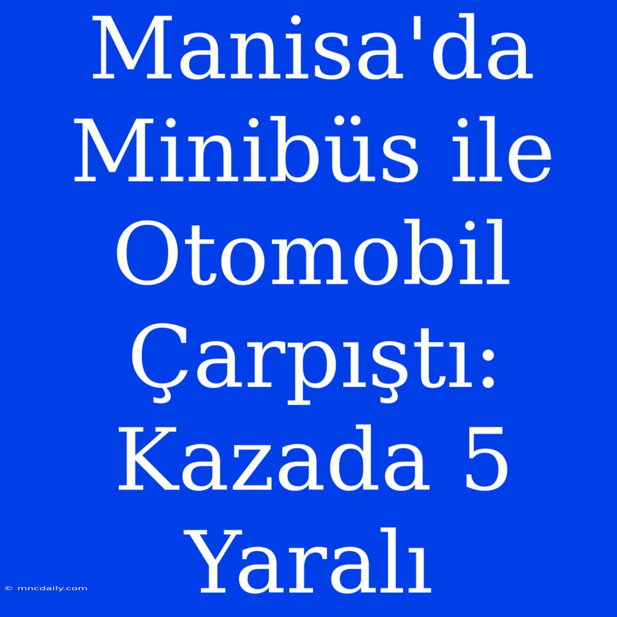 Manisa'da Minibüs Ile Otomobil Çarpıştı: Kazada 5 Yaralı