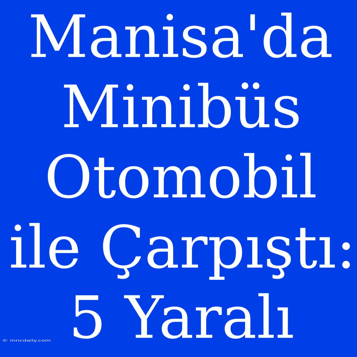 Manisa'da Minibüs Otomobil Ile Çarpıştı: 5 Yaralı