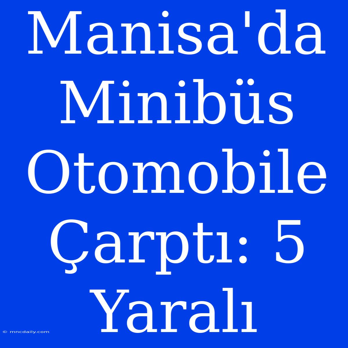 Manisa'da Minibüs Otomobile Çarptı: 5 Yaralı