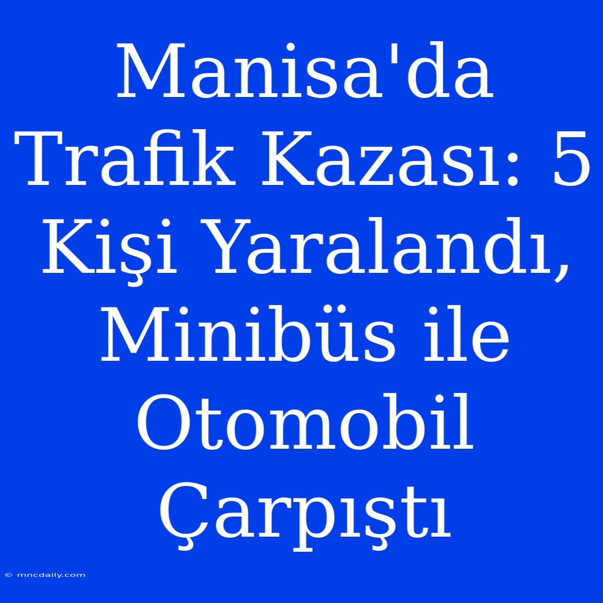 Manisa'da Trafik Kazası: 5 Kişi Yaralandı, Minibüs Ile Otomobil Çarpıştı