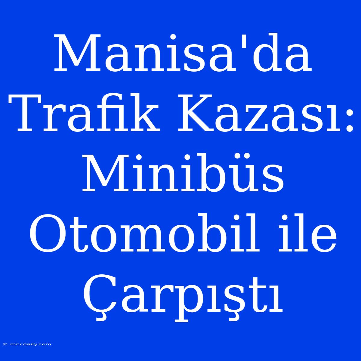 Manisa'da Trafik Kazası: Minibüs Otomobil Ile Çarpıştı