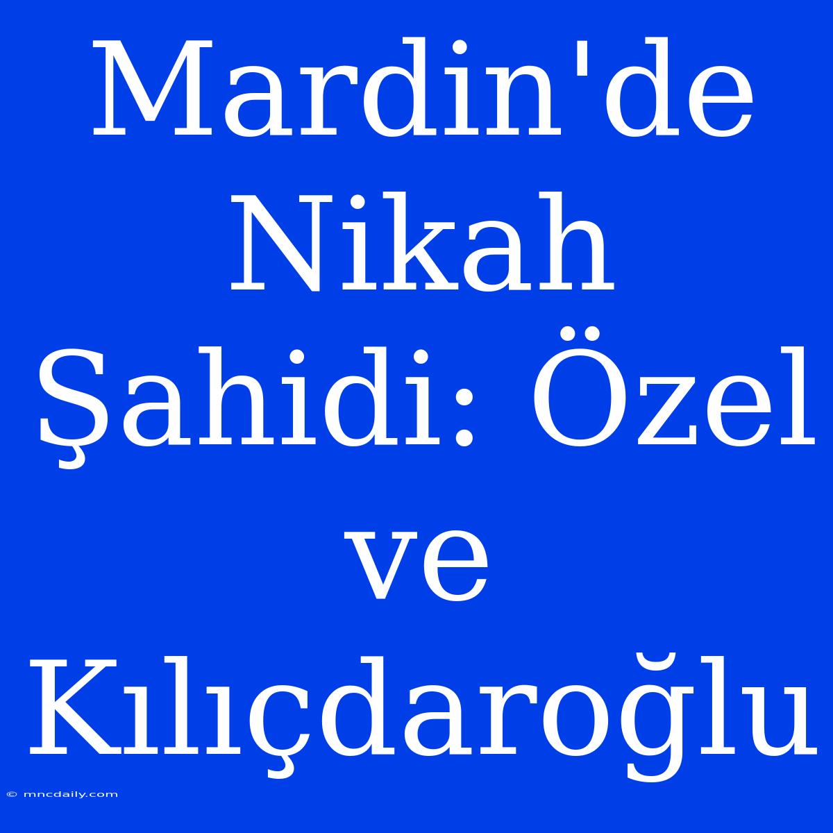 Mardin'de Nikah Şahidi: Özel Ve Kılıçdaroğlu