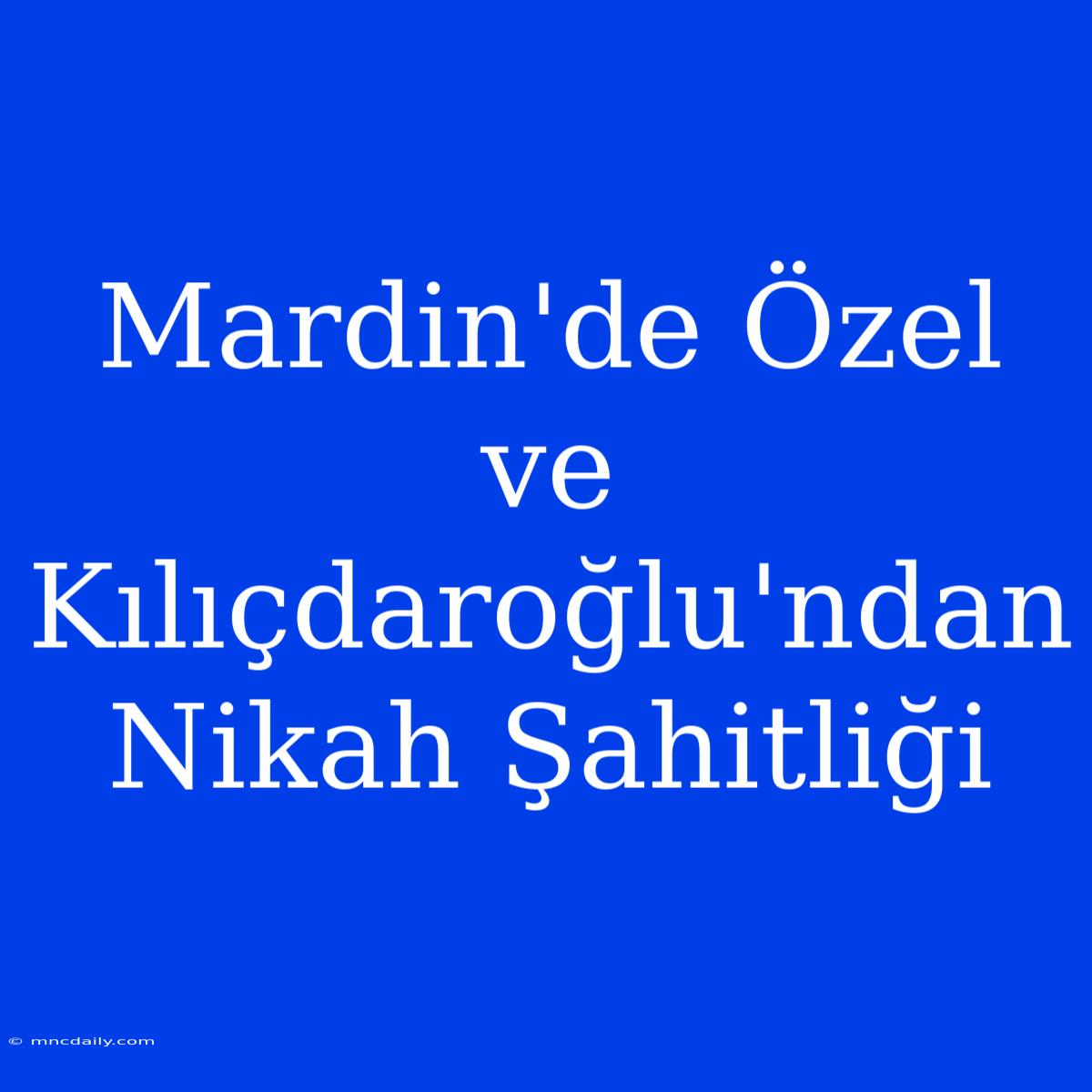 Mardin'de Özel Ve Kılıçdaroğlu'ndan Nikah Şahitliği