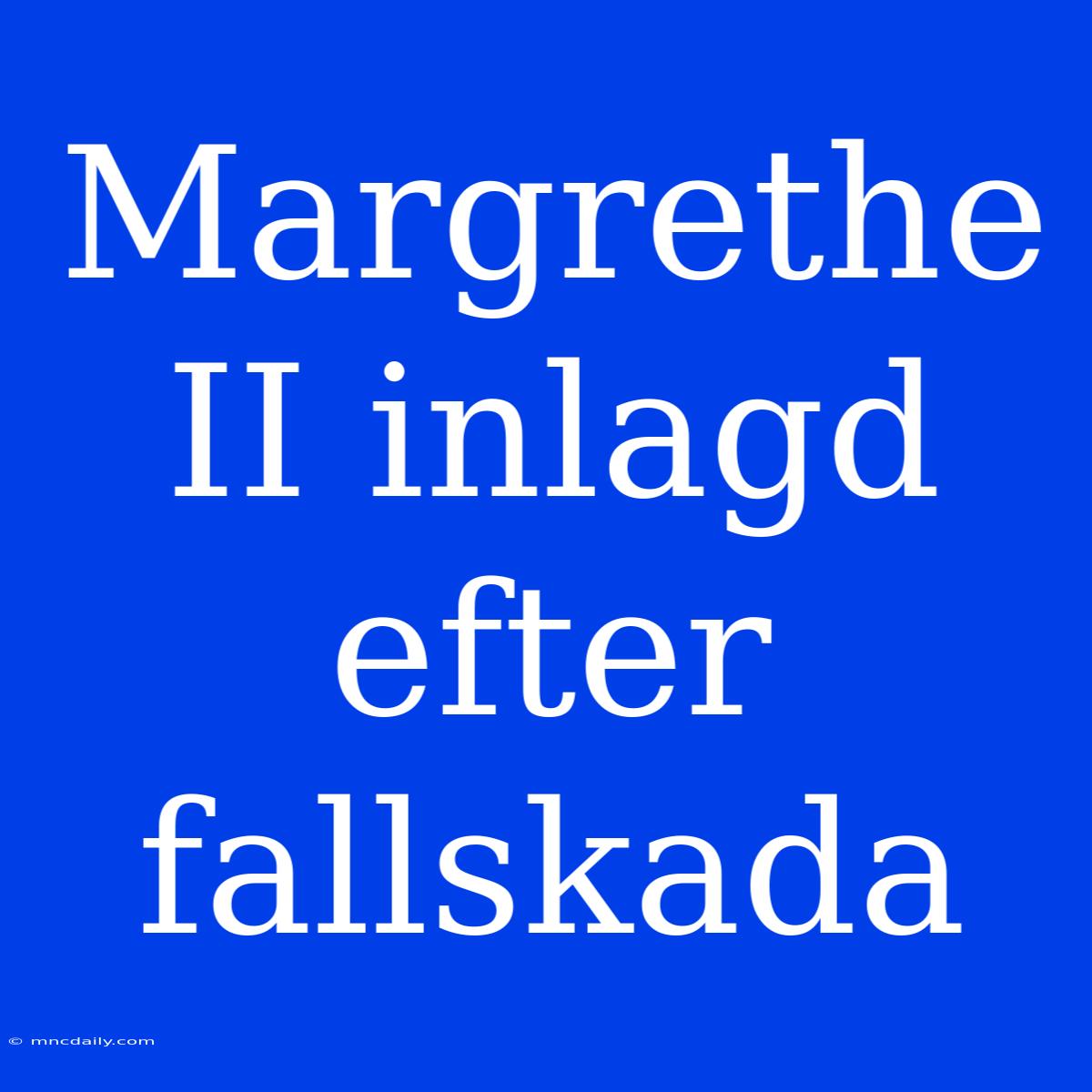 Margrethe II Inlagd Efter Fallskada