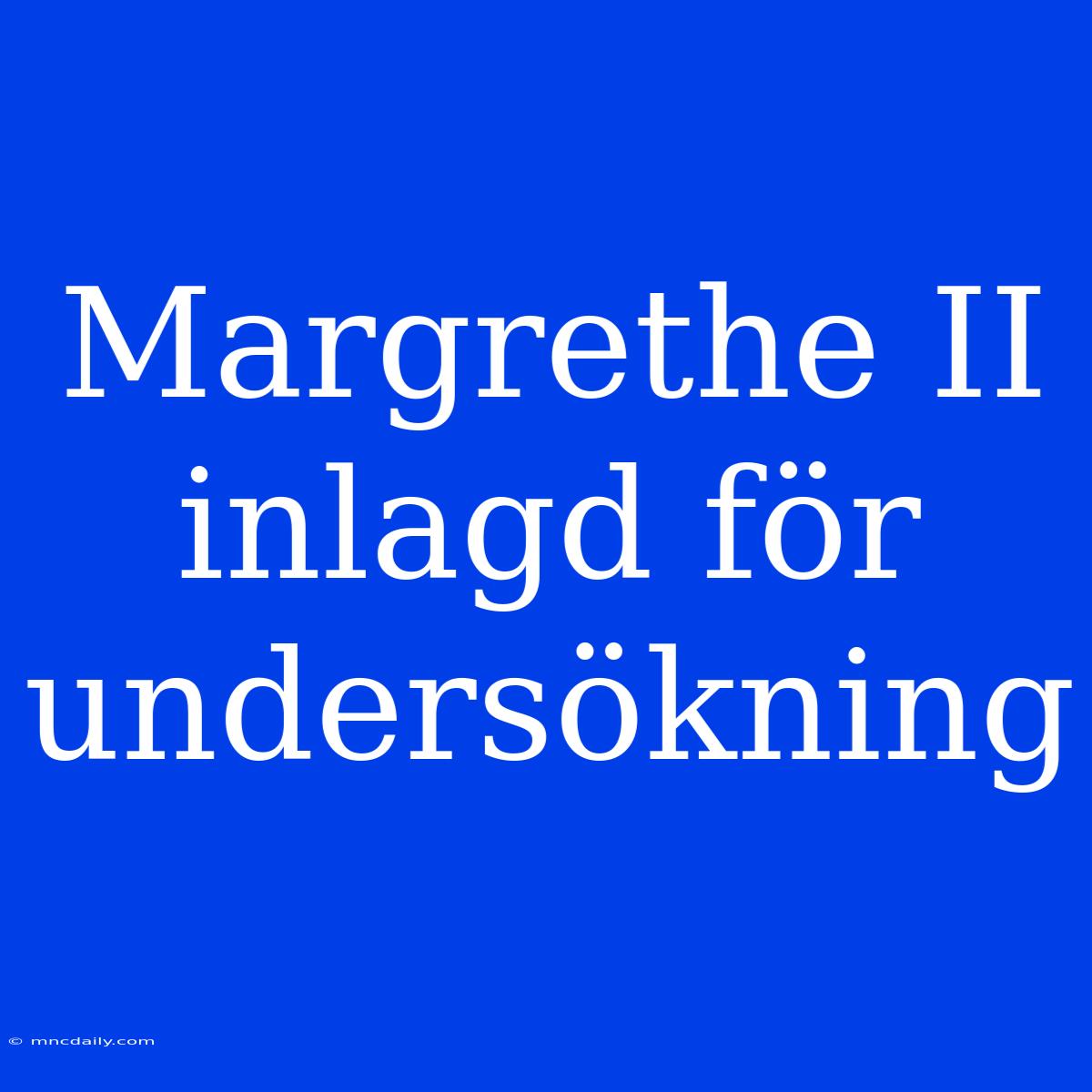 Margrethe II Inlagd För Undersökning