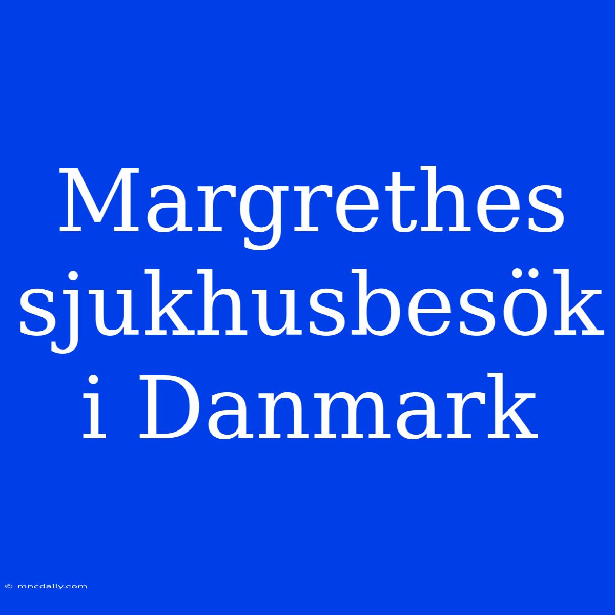 Margrethes Sjukhusbesök I Danmark