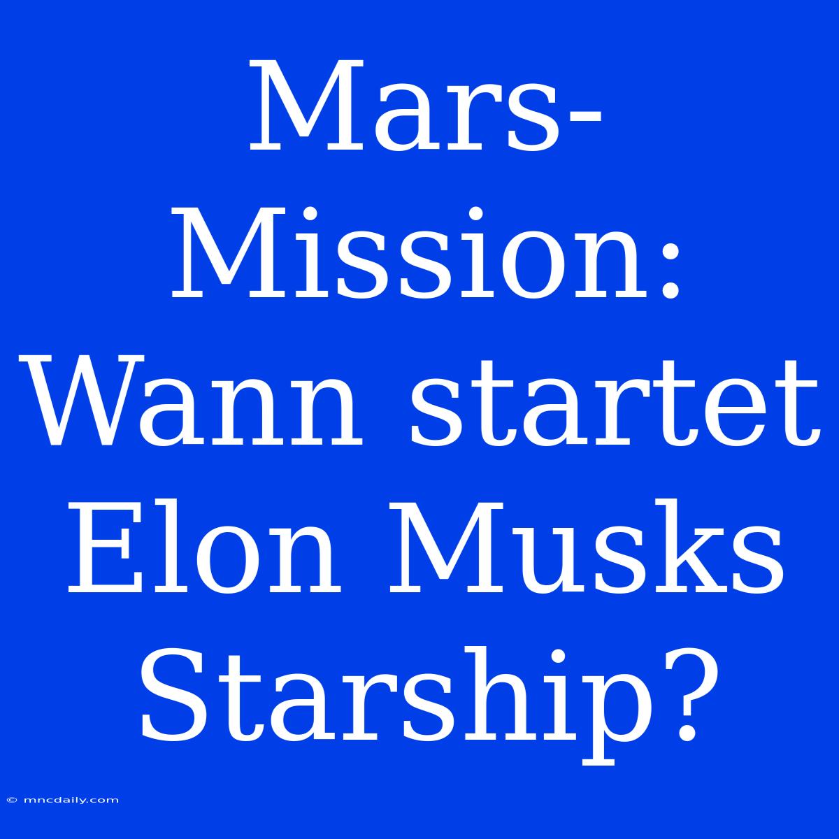 Mars-Mission: Wann Startet Elon Musks Starship? 