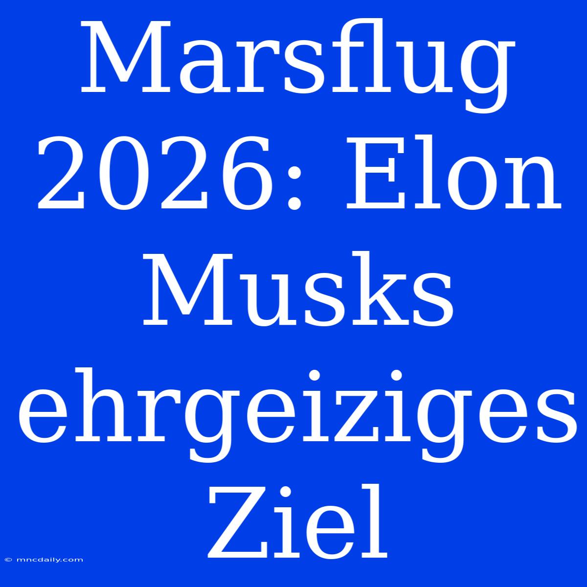 Marsflug 2026: Elon Musks Ehrgeiziges Ziel