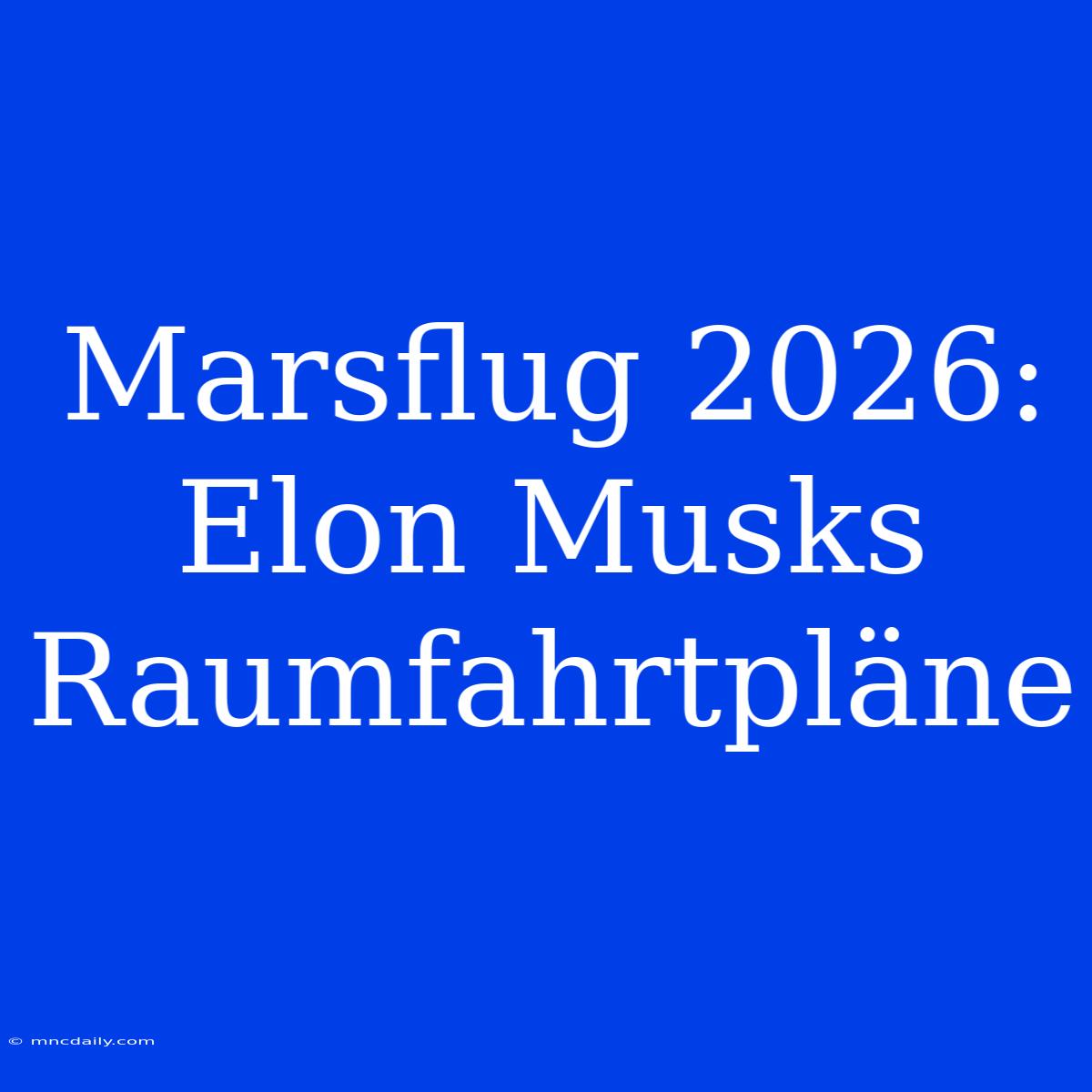 Marsflug 2026: Elon Musks Raumfahrtpläne