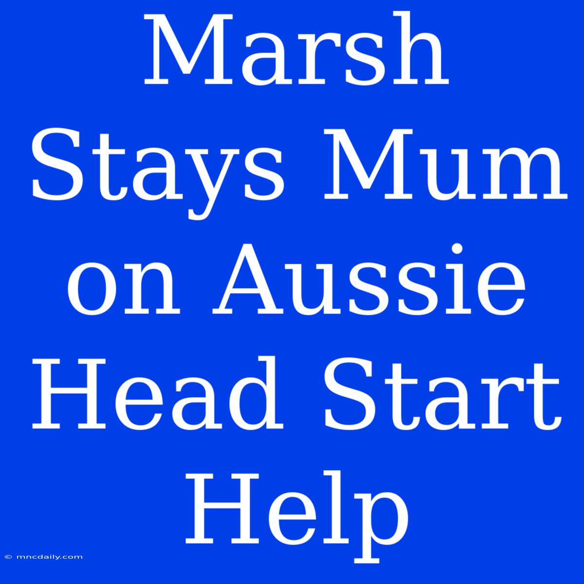 Marsh Stays Mum On Aussie Head Start Help