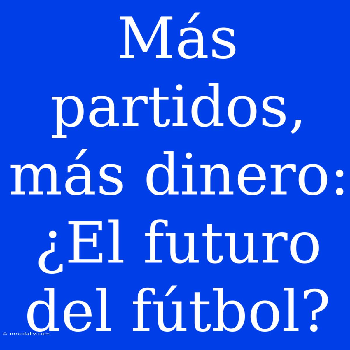 Más Partidos, Más Dinero: ¿El Futuro Del Fútbol?