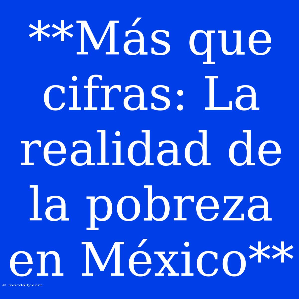 **Más Que Cifras: La Realidad De La Pobreza En México**