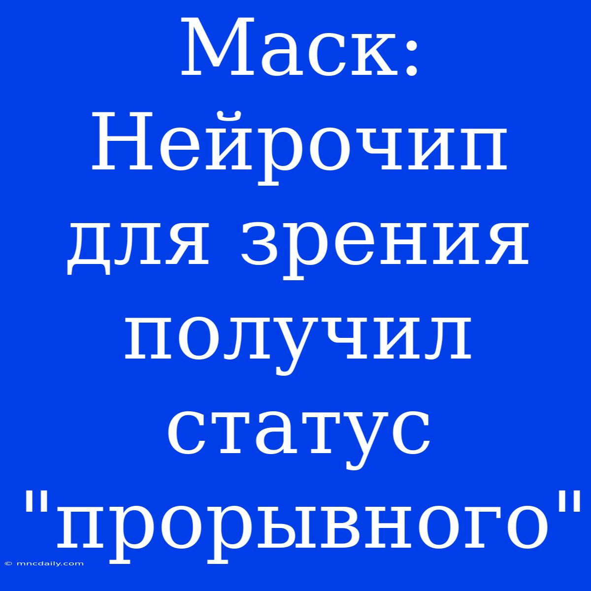 Маск: Нейрочип Для Зрения Получил Статус 