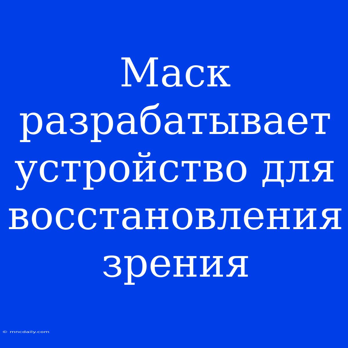 Маск Разрабатывает Устройство Для Восстановления Зрения