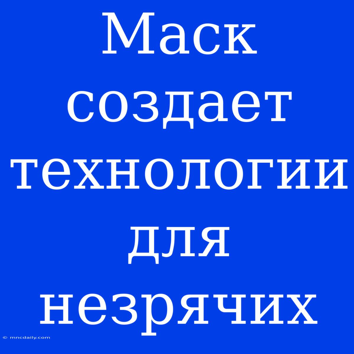 Маск Создает Технологии Для Незрячих