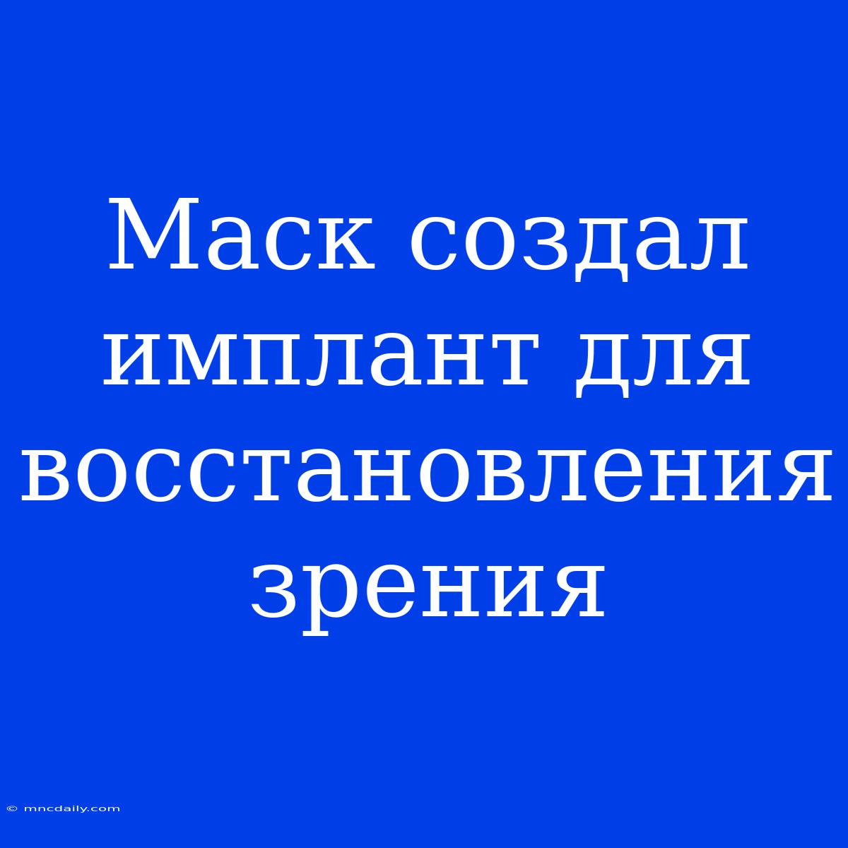 Маск Создал Имплант Для Восстановления Зрения