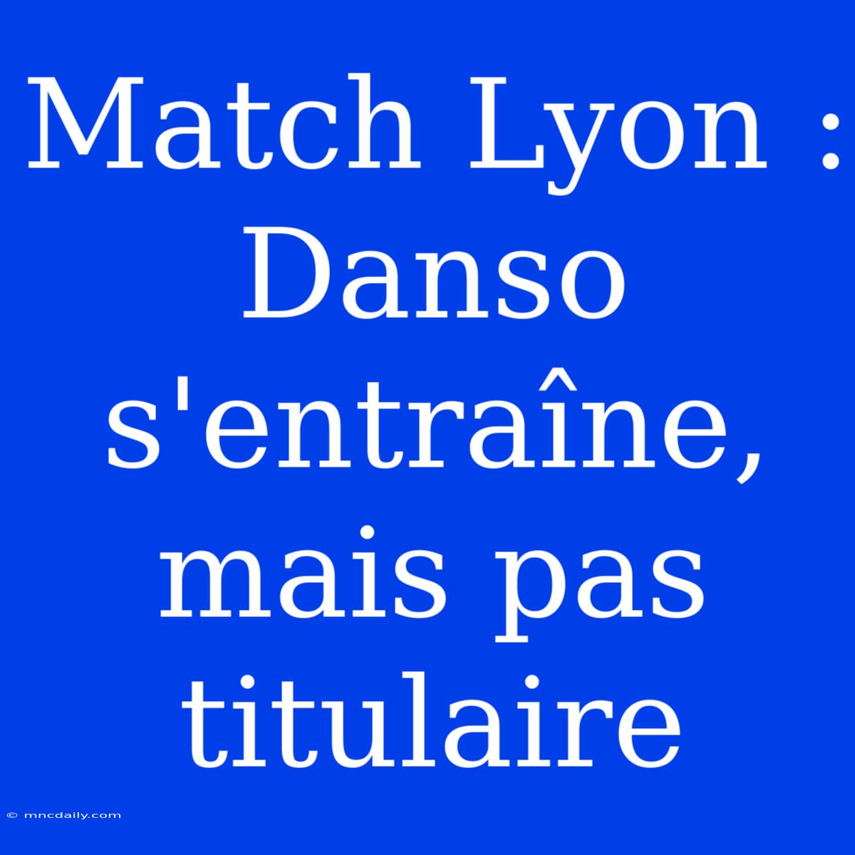 Match Lyon : Danso S'entraîne, Mais Pas Titulaire