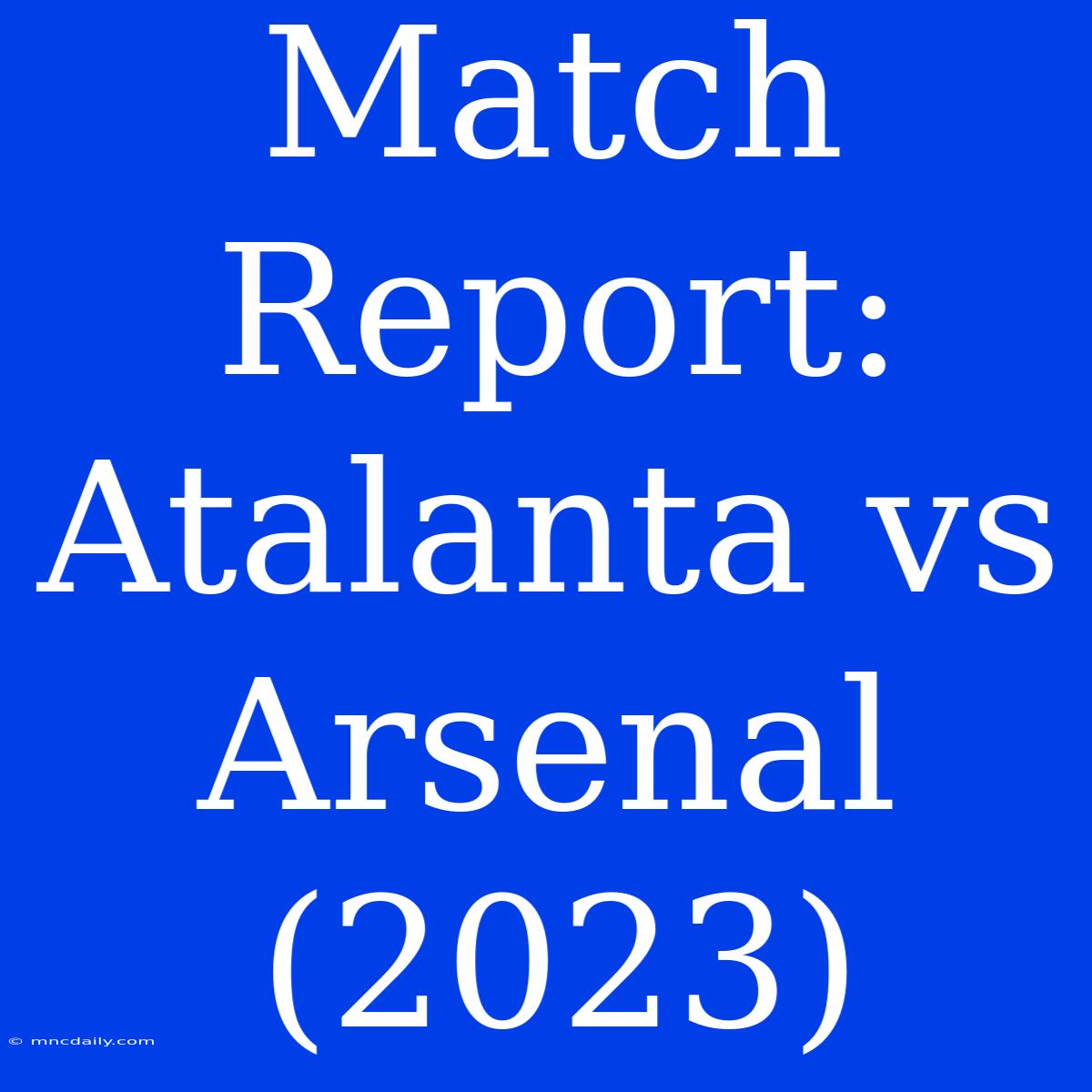 Match Report: Atalanta Vs Arsenal (2023)