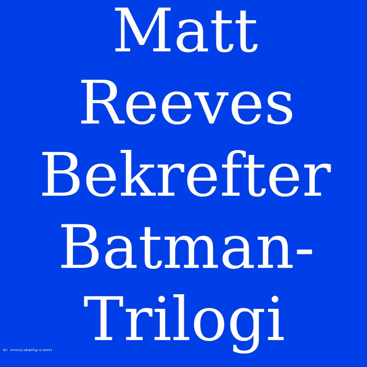 Matt Reeves Bekrefter Batman-Trilogi