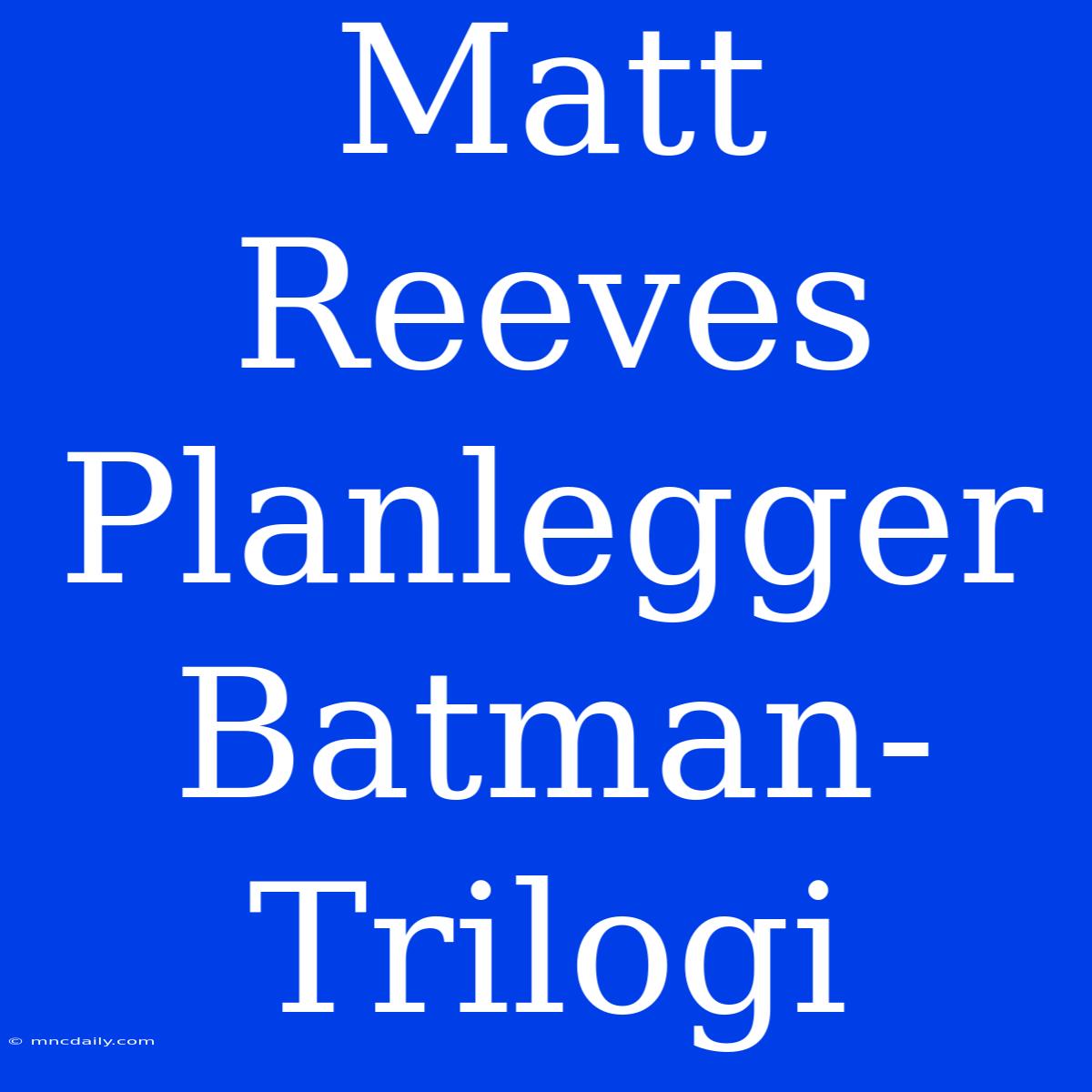 Matt Reeves Planlegger Batman-Trilogi