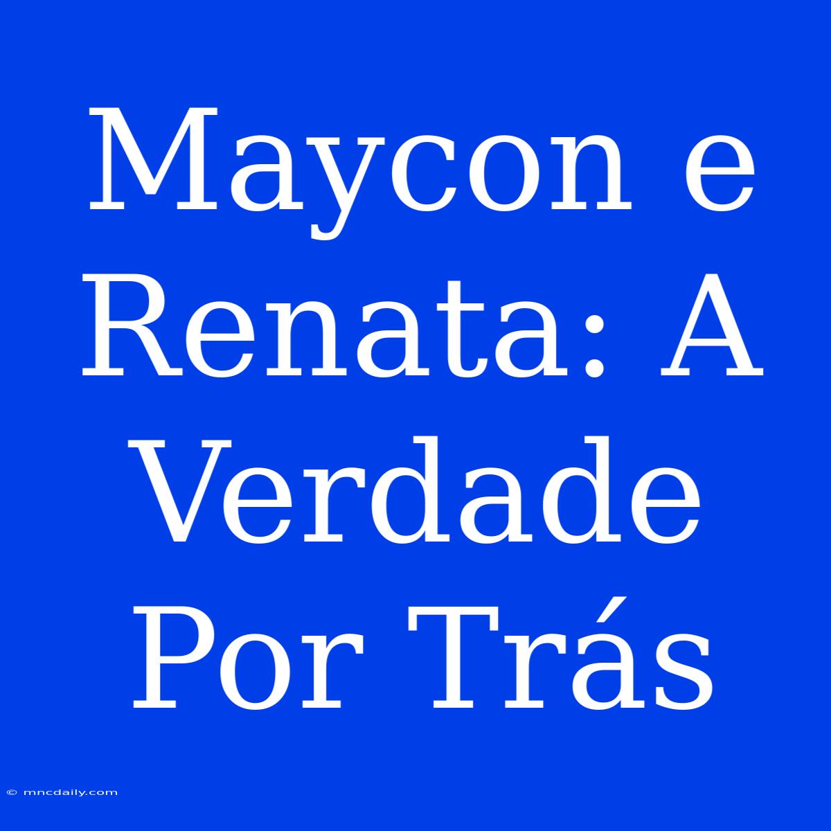 Maycon E Renata: A Verdade Por Trás