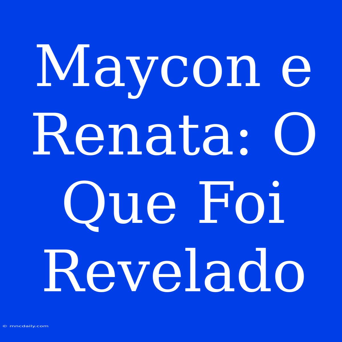 Maycon E Renata: O Que Foi Revelado