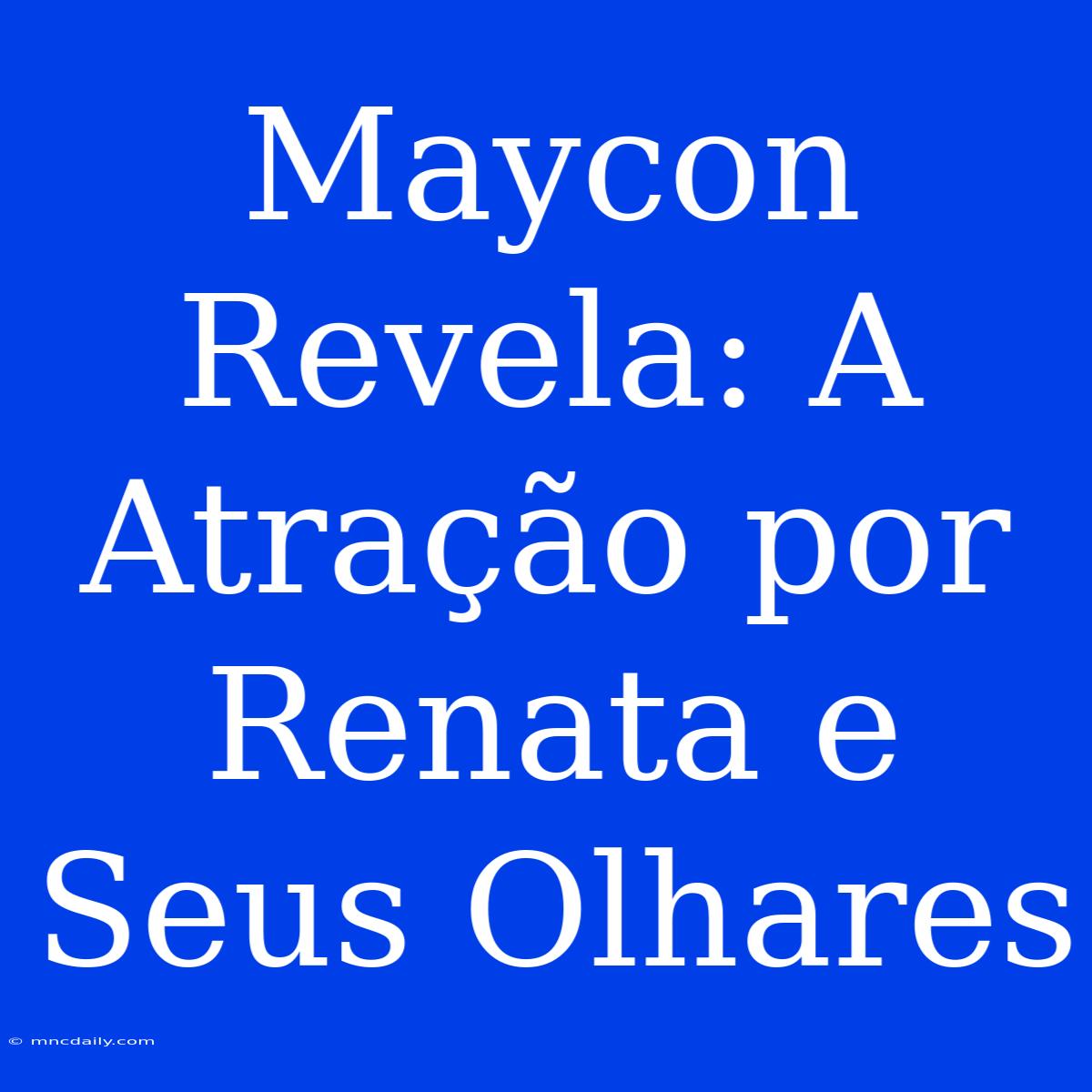 Maycon Revela: A Atração Por Renata E Seus Olhares