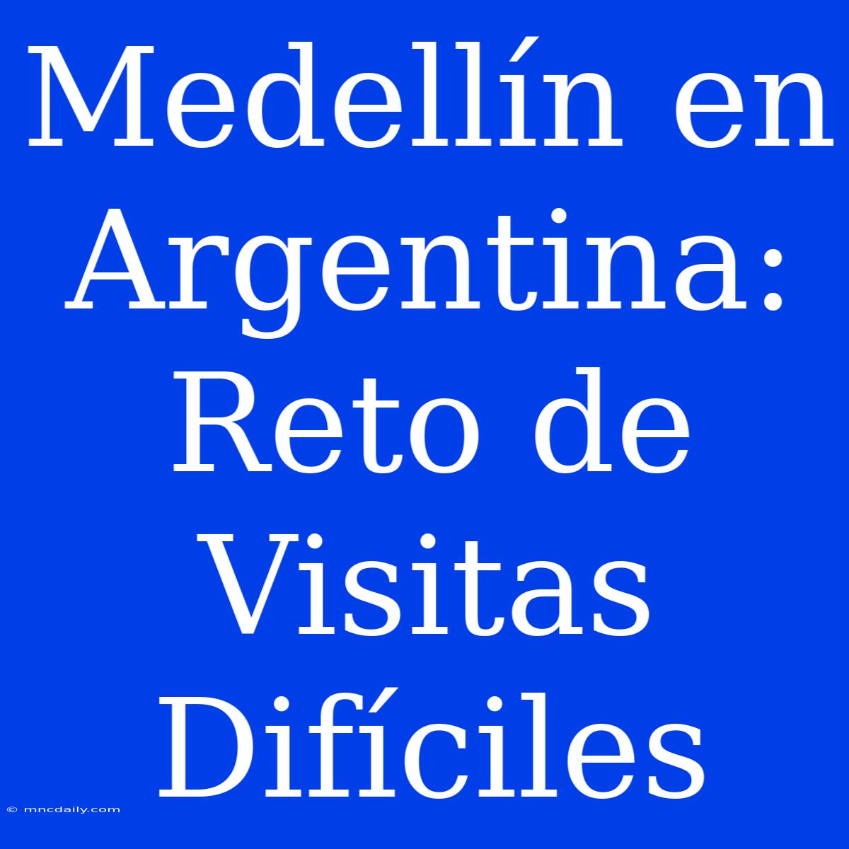 Medellín En Argentina: Reto De Visitas Difíciles