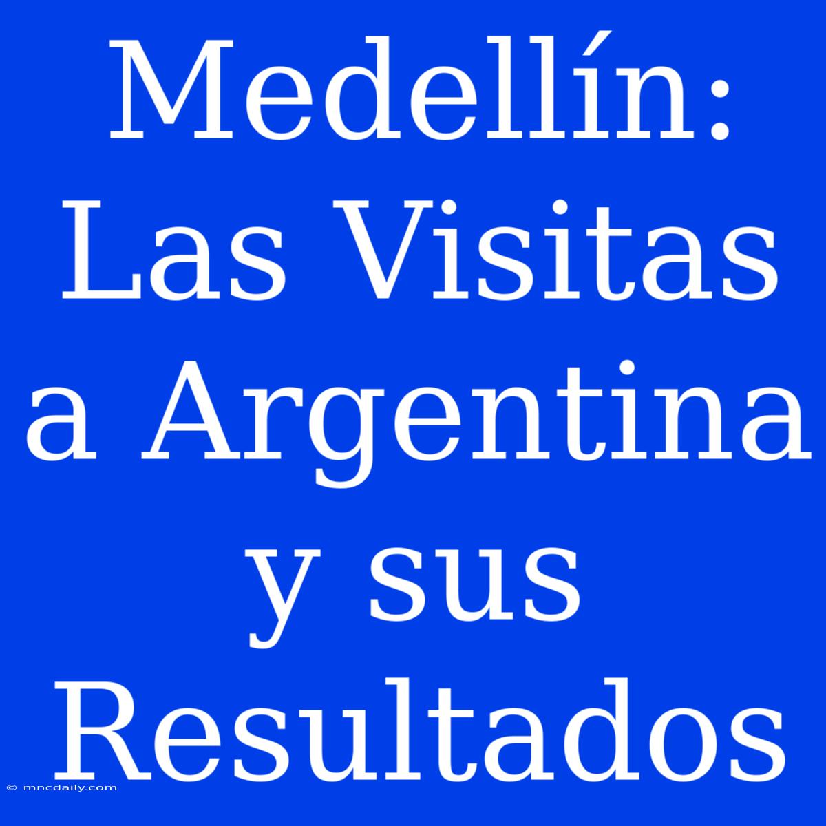 Medellín:  Las Visitas A Argentina Y Sus Resultados