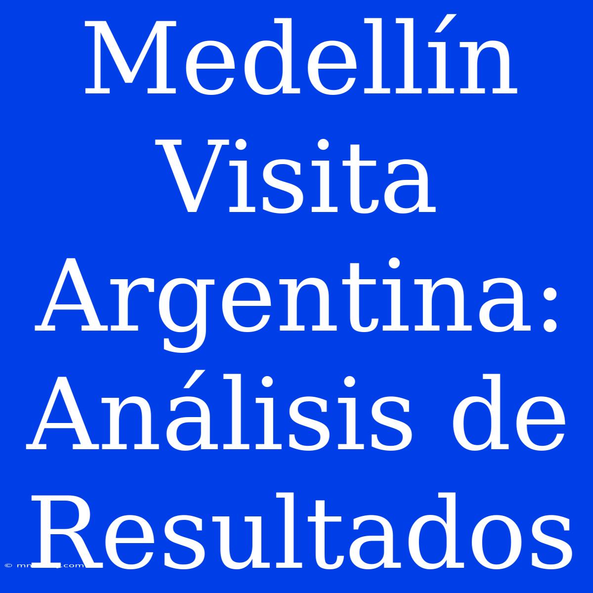 Medellín Visita Argentina: Análisis De Resultados 