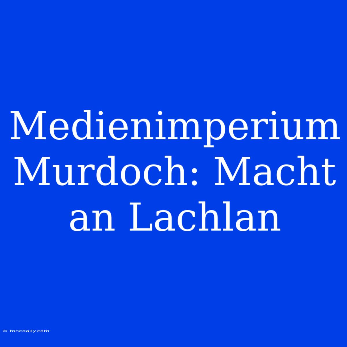 Medienimperium Murdoch: Macht An Lachlan