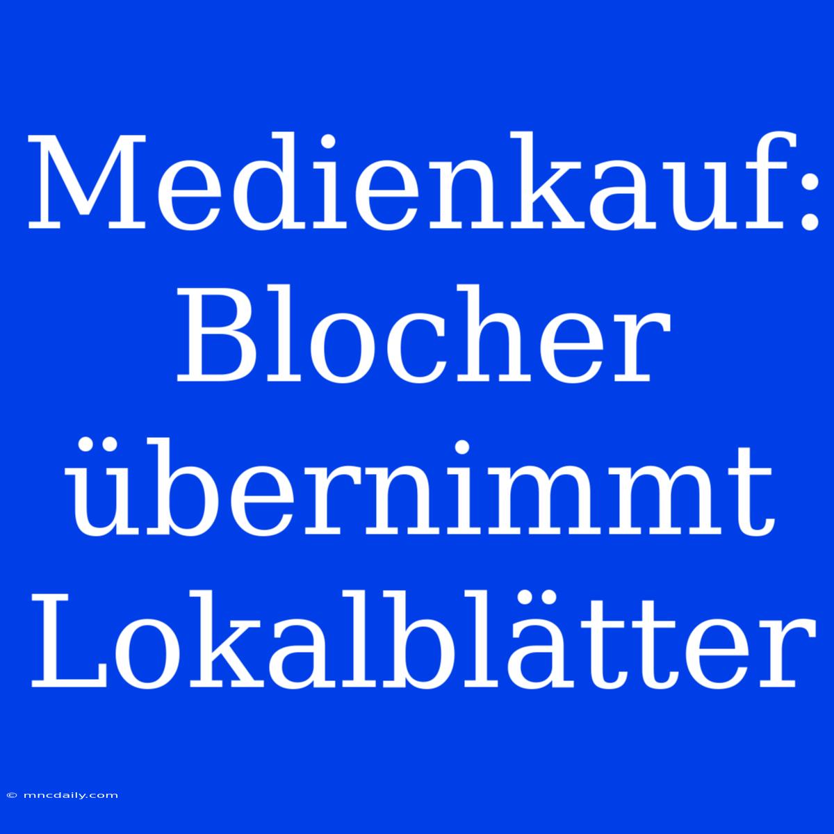 Medienkauf: Blocher Übernimmt Lokalblätter