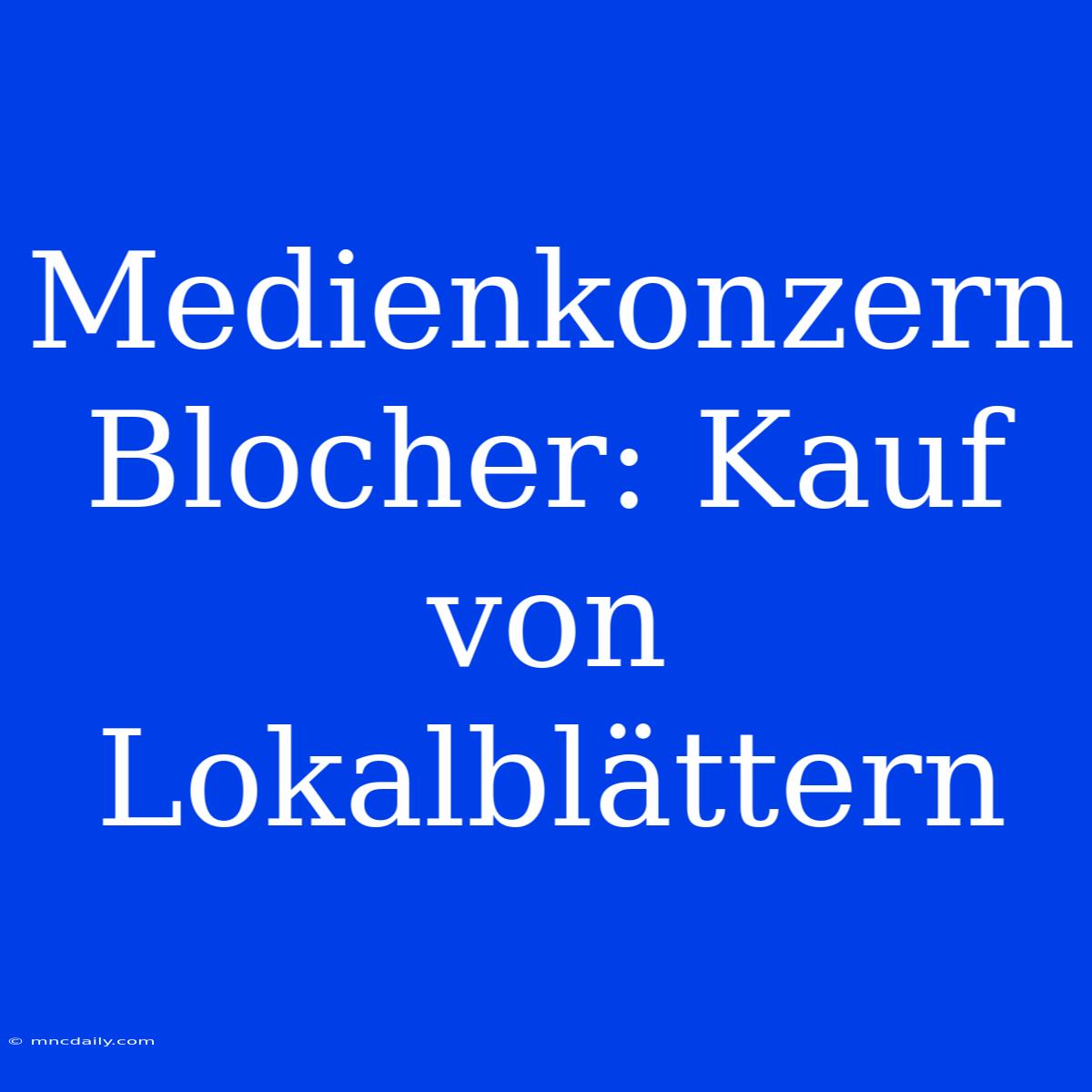 Medienkonzern Blocher: Kauf Von Lokalblättern