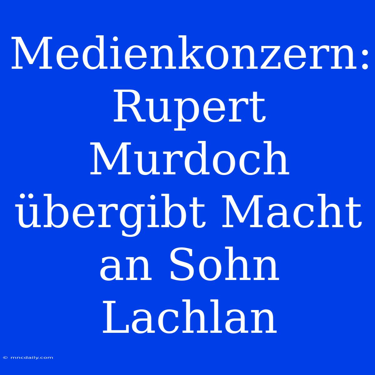 Medienkonzern: Rupert Murdoch Übergibt Macht An Sohn Lachlan