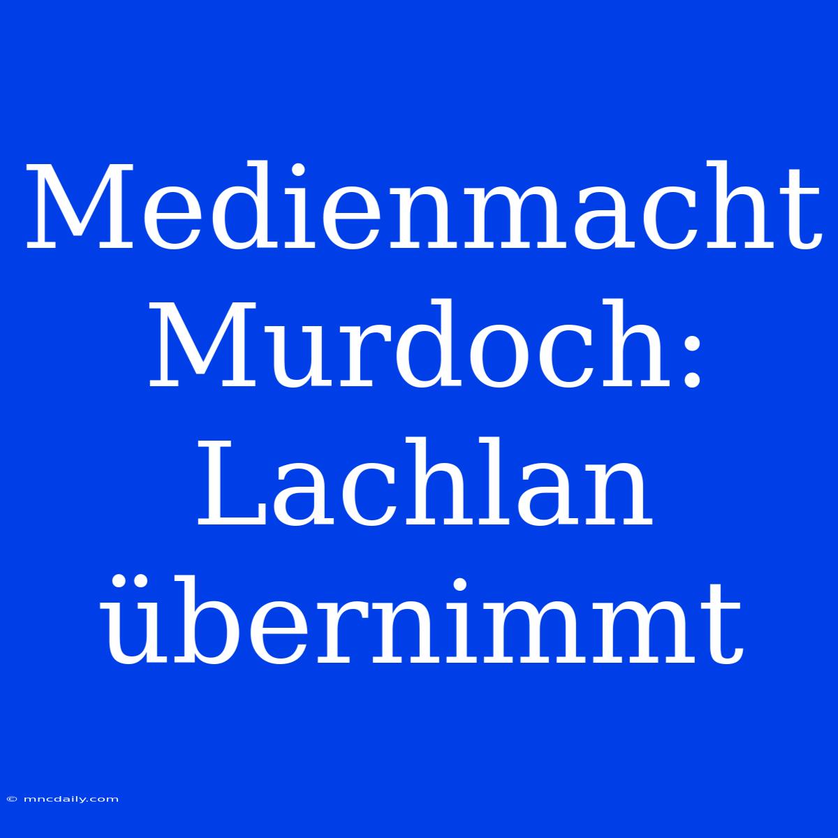 Medienmacht Murdoch: Lachlan Übernimmt 